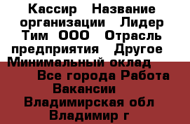 Кассир › Название организации ­ Лидер Тим, ООО › Отрасль предприятия ­ Другое › Минимальный оклад ­ 26 000 - Все города Работа » Вакансии   . Владимирская обл.,Владимир г.